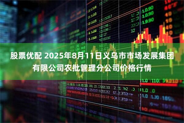 股票优配 2025年8月11日义乌市市场发展集团有限公司农批管理分公司价格行情