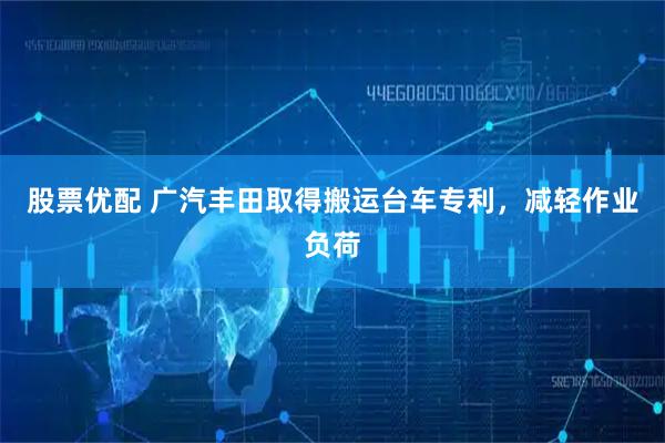 股票优配 广汽丰田取得搬运台车专利，减轻作业负荷