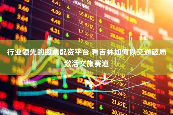 行业领先的股票配资平台 看吉林如何以交通破局激活文旅赛道