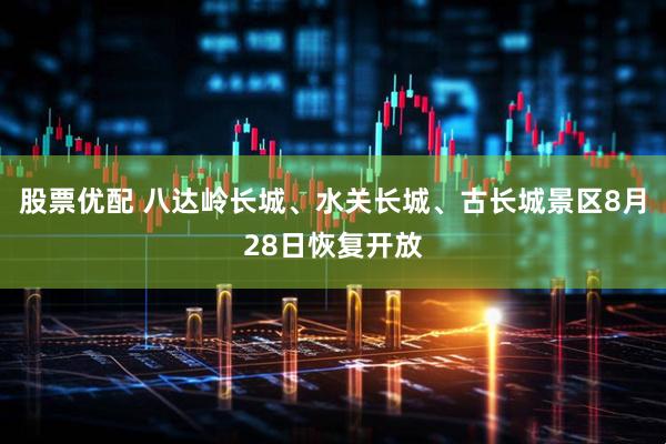 股票优配 八达岭长城、水关长城、古长城景区8月28日恢复开放