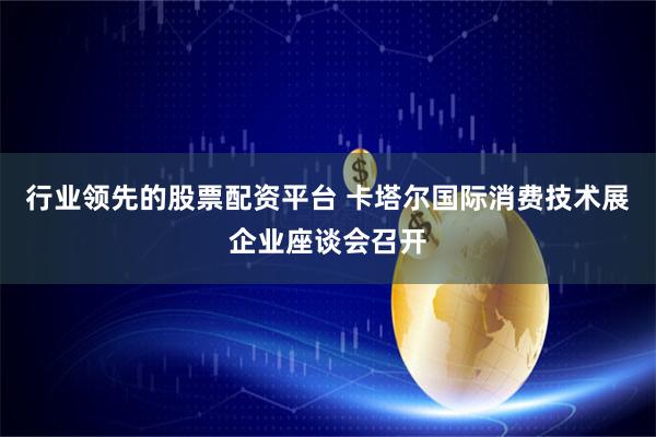 行业领先的股票配资平台 卡塔尔国际消费技术展企业座谈会召开