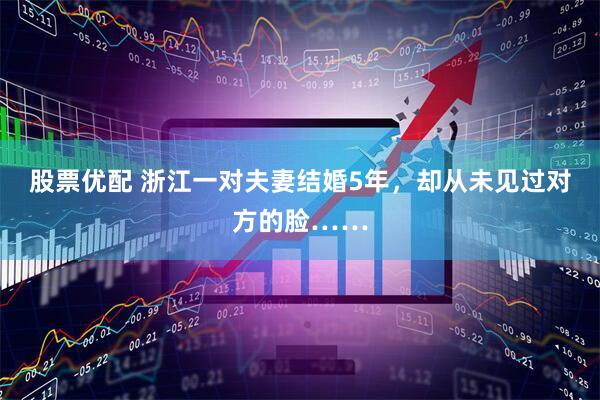 股票优配 浙江一对夫妻结婚5年，却从未见过对方的脸……