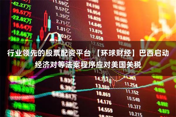 行业领先的股票配资平台 【环球财经】巴西启动经济对等法案程序应对美国关税