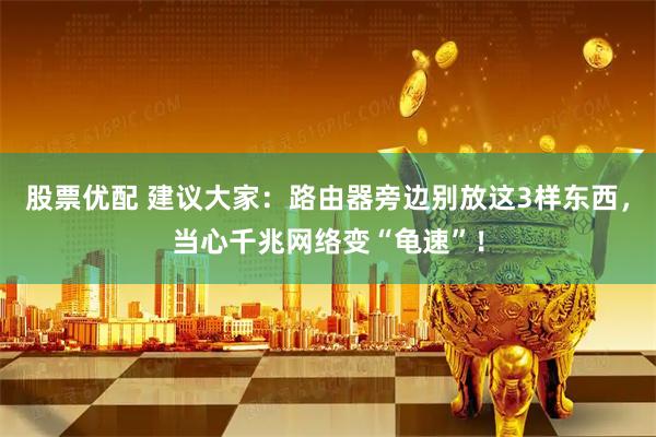 股票优配 建议大家：路由器旁边别放这3样东西，当心千兆网络变“龟速”！