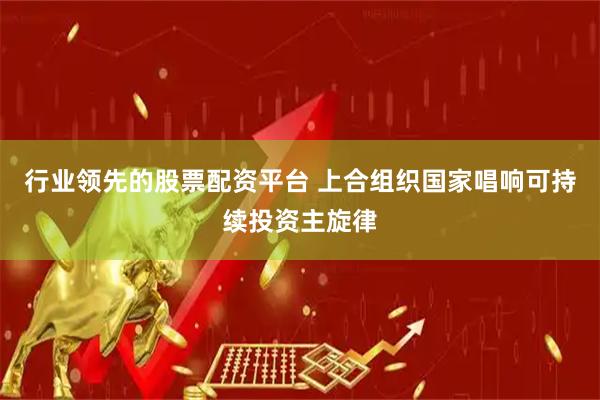 行业领先的股票配资平台 上合组织国家唱响可持续投资主旋律