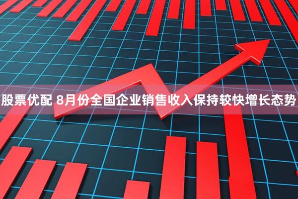 股票优配 8月份全国企业销售收入保持较快增长态势