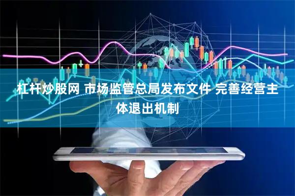 杠杆炒股网 市场监管总局发布文件&#32;完善经营主体退出机制