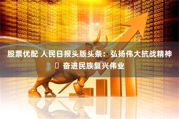 股票优配 人民日报头版头条：弘扬伟大抗战精神 奋进民族复兴伟业