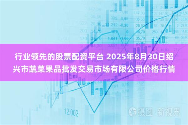 行业领先的股票配资平台 2025年8月30日绍兴市蔬菜果品批发交易市场有限公司价格行情