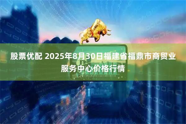 股票优配 2025年8月30日福建省福鼎市商贸业服务中心价格行情