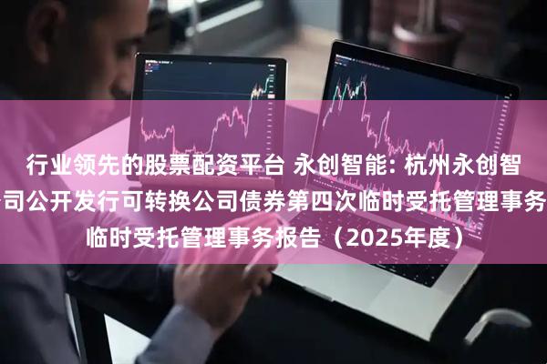 行业领先的股票配资平台 永创智能: 杭州永创智能设备股份有限公司公开发行可转换公司债券第四次临时受托管理事务报告（2025年度）