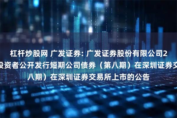 杠杆炒股网 广发证券: 广发证券股份有限公司2025年面向专业投资者公开发行短期公司债券（第八期）在深圳证券交易所上市的公告