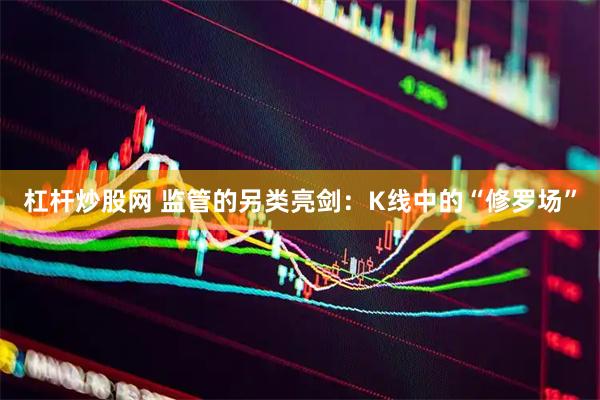 杠杆炒股网 监管的另类亮剑：K线中的“修罗场”