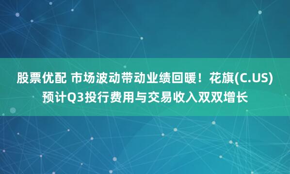 股票优配 市场波动带动业绩回暖！花旗(C.US)预计Q3投行费用与交易收入双双增长