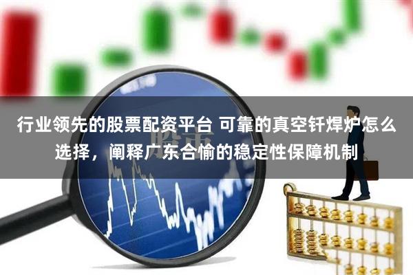 行业领先的股票配资平台 可靠的真空钎焊炉怎么选择，阐释广东合愉的稳定性保障机制