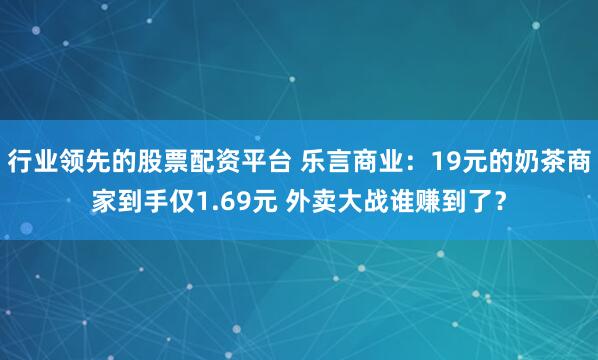 行业领先的股票配资平台 乐言商业：19元的奶茶商家到手仅1.69元 外卖大战谁赚到了？