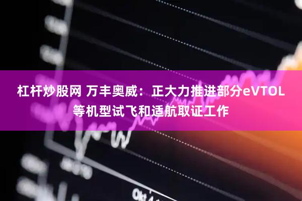 杠杆炒股网 万丰奥威：正大力推进部分eVTOL等机型试飞和适航取证工作