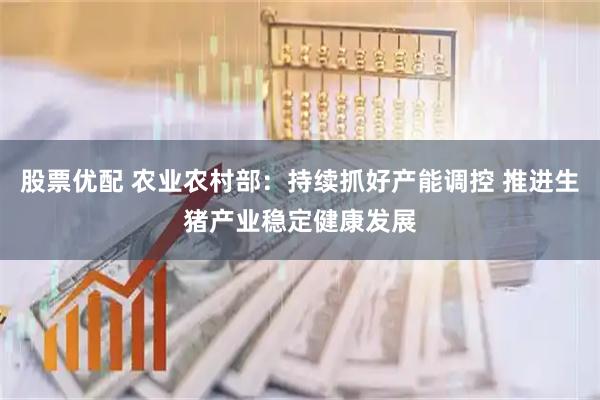 股票优配 农业农村部：持续抓好产能调控 推进生猪产业稳定健康发展