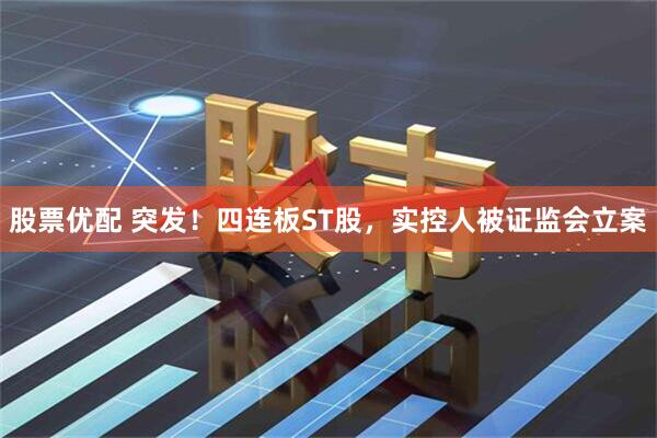 股票优配 突发！四连板ST股，实控人被证监会立案