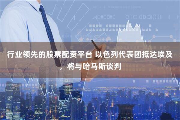 行业领先的股票配资平台 以色列代表团抵达埃及，将与哈马斯谈判