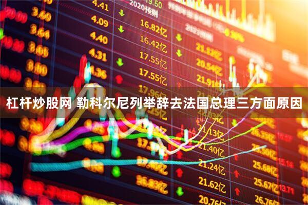 杠杆炒股网 勒科尔尼列举辞去法国总理三方面原因