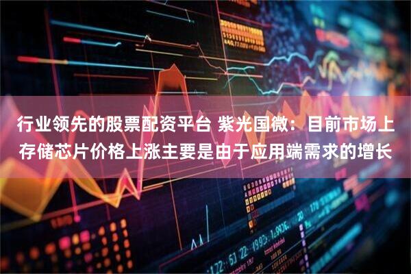 行业领先的股票配资平台 紫光国微：目前市场上存储芯片价格上涨主要是由于应用端需求的增长