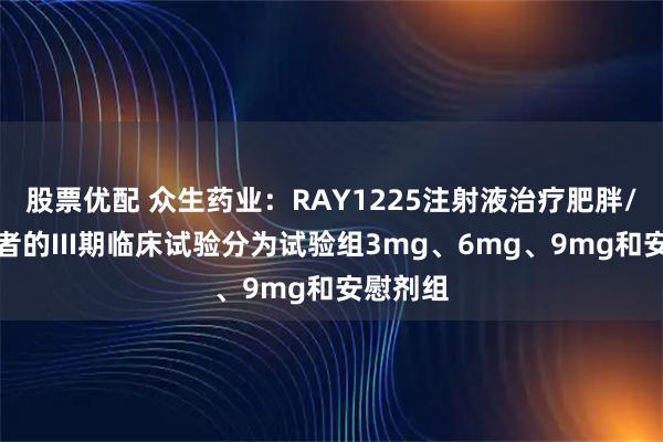 股票优配 众生药业：RAY1225注射液治疗肥胖/超重患者的III期临床试验分为试验组3mg、6mg、9mg和安慰剂组