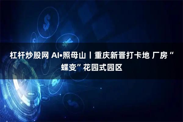 杠杆炒股网 AI•照母山丨重庆新晋打卡地 厂房“蝶变”花园式园区