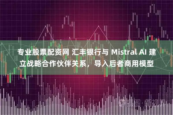 专业股票配资网 汇丰银行与 Mistral AI 建立战略合作伙伴关系,导入后者商用模型