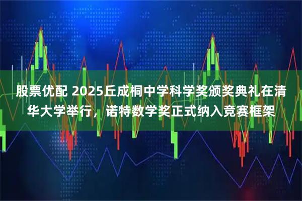 股票优配 2025丘成桐中学科学奖颁奖典礼在清华大学举行,诺特数学奖正式纳入竞赛框架