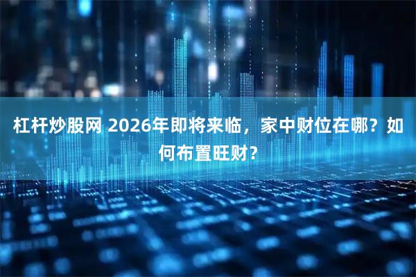 杠杆炒股网 2026年即将来临，家中财位在哪？如何布置旺财？
