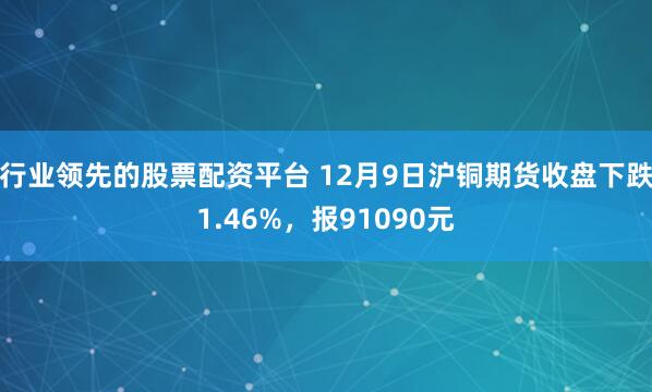 行业领先的股票配资平台 12月9日沪铜期货收盘下跌1.46%,报91090元