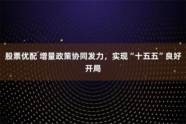 股票优配 增量政策协同发力，实现“十五五”良好开局