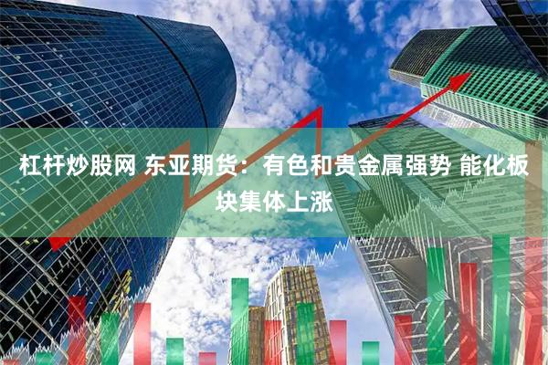 杠杆炒股网 东亚期货:有色和贵金属强势 能化板块集体上涨