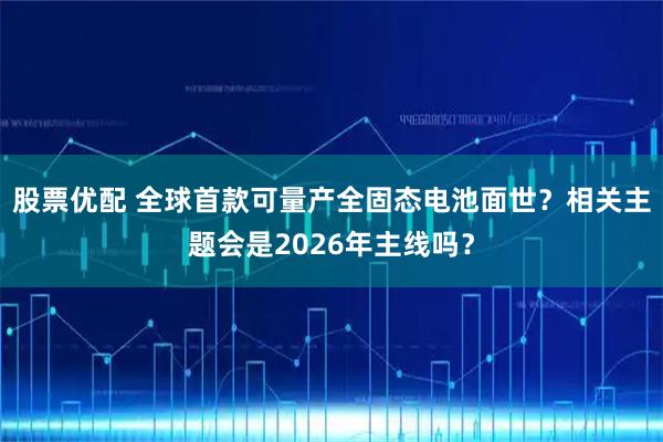 股票优配 全球首款可量产全固态电池面世?相关主题会是2026年主线吗?