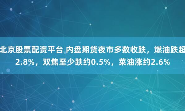 北京股票配资平台 内盘期货夜市多数收跌，燃油跌超2.8%，双焦至少跌约0.5%，菜油涨约2.6%