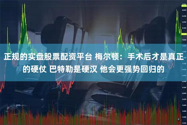 正规的实盘股票配资平台 梅尔顿：手术后才是真正的硬仗 巴特勒是硬汉 他会更强势回归的