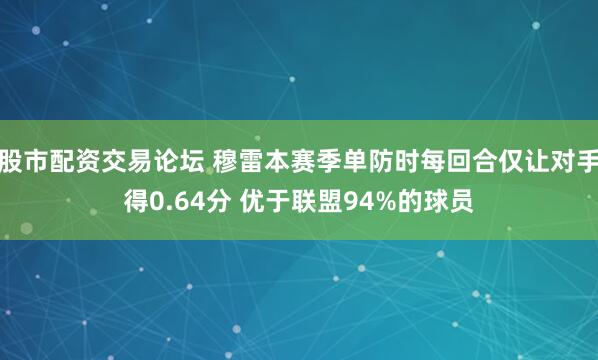 股市配资交易论坛 穆雷本赛季单防时每回合仅让对手得0.64分 优于联盟94%的球员