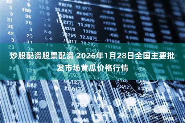 炒股配资股票配资 2026年1月28日全国主要批发市场黄瓜价格行情
