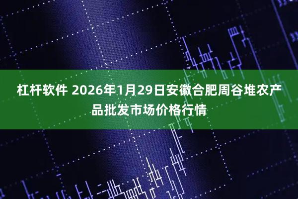 杠杆软件 2026年1月29日安徽合肥周谷堆农产品批发市场价格行情