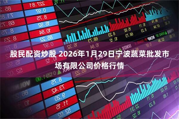 股民配资炒股 2026年1月29日宁波蔬菜批发市场有限公司价格行情