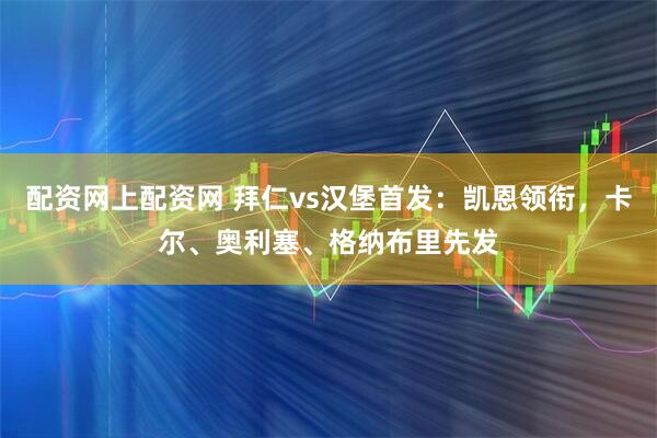 配资网上配资网 拜仁vs汉堡首发：凯恩领衔，卡尔、奥利塞、格纳布里先发
