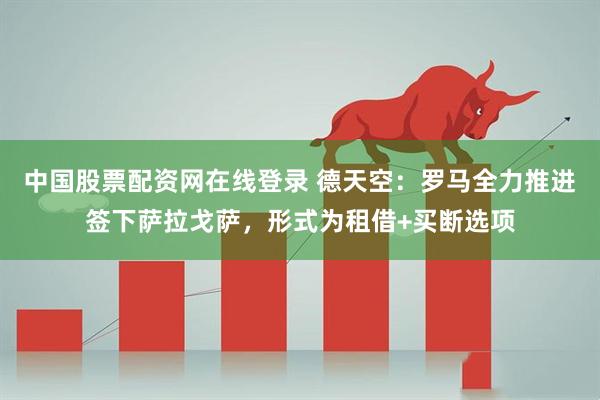 中国股票配资网在线登录 德天空：罗马全力推进签下萨拉戈萨，形式为租借+买断选项