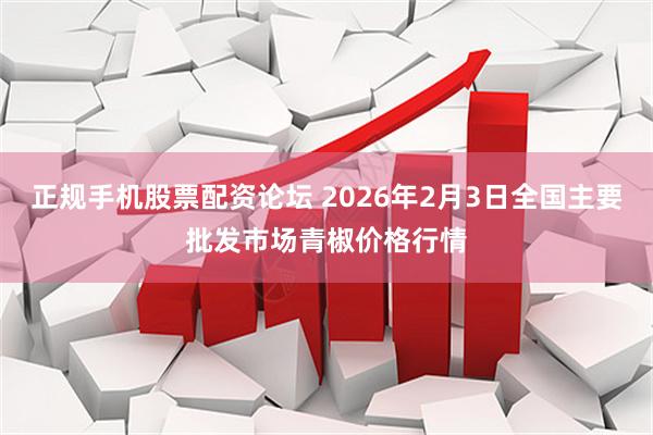 正规手机股票配资论坛 2026年2月3日全国主要批发市场青椒价格行情