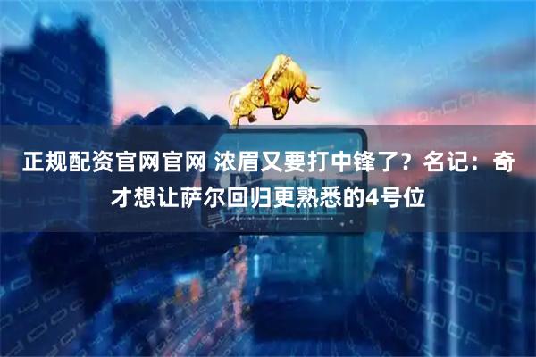 正规配资官网官网 浓眉又要打中锋了？名记：奇才想让萨尔回归更熟悉的4号位