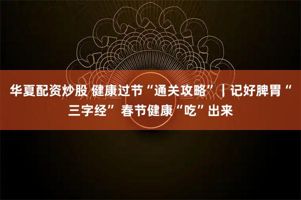 华夏配资炒股 健康过节“通关攻略”｜记好脾胃“三字经” 春节健康“吃”出来