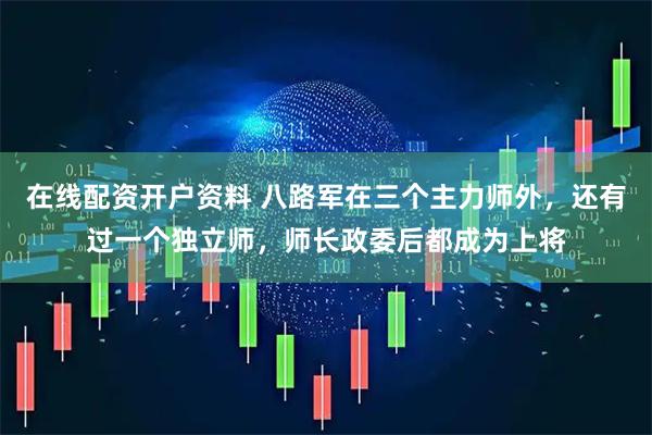 在线配资开户资料 八路军在三个主力师外，还有过一个独立师，师长政委后都成为上将