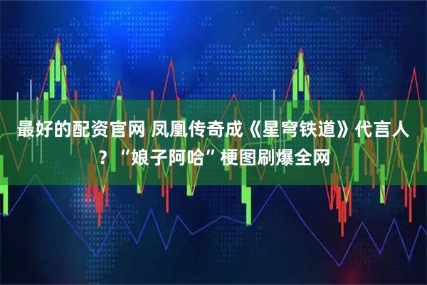 最好的配资官网 凤凰传奇成《星穹铁道》代言人？“娘子阿哈”梗图刷爆全网