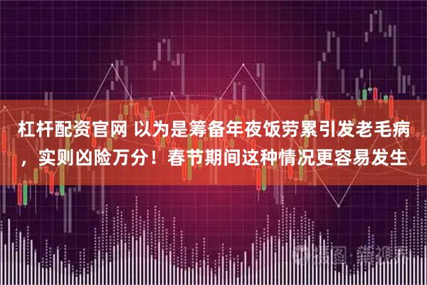 杠杆配资官网 以为是筹备年夜饭劳累引发老毛病，实则凶险万分！春节期间这种情况更容易发生