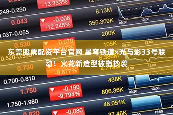 东莞股票配资平台官网 星穹铁道×光与影33号联动！火花新造型被指抄袭